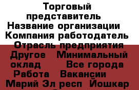 Торговый представитель › Название организации ­ Компания-работодатель › Отрасль предприятия ­ Другое › Минимальный оклад ­ 1 - Все города Работа » Вакансии   . Марий Эл респ.,Йошкар-Ола г.